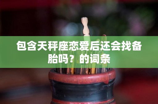 包含天秤座恋爱后还会找备胎吗？的词条