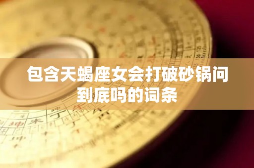 包含天蝎座女会打破砂锅问到底吗的词条