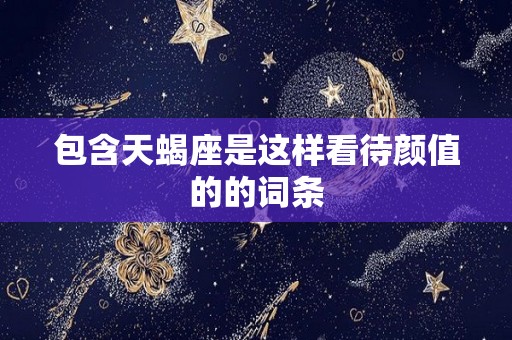 包含天蝎座是这样看待颜值的的词条
