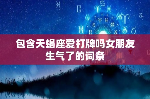 包含天蝎座爱打牌吗女朋友生气了的词条