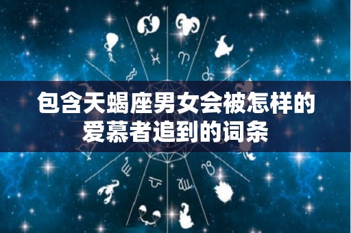 包含天蝎座男女会被怎样的爱慕者追到的词条