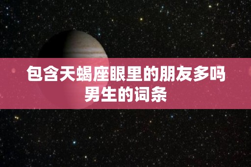 包含天蝎座眼里的朋友多吗男生的词条