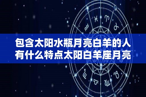 包含太阳水瓶月亮白羊的人有什么特点太阳白羊座月亮水瓶座组合的特质的词条