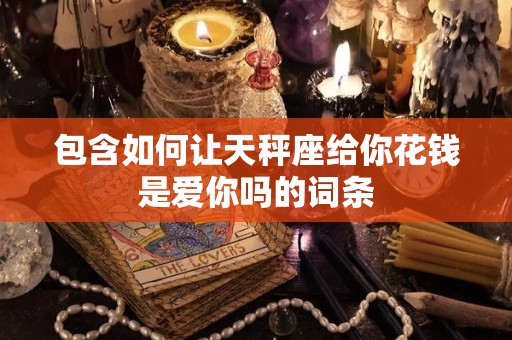 包含如何让天秤座给你花钱是爱你吗的词条