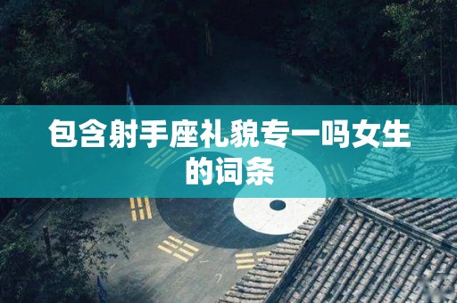 包含射手座礼貌专一吗女生的词条