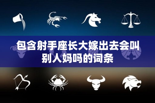 包含射手座长大嫁出去会叫别人妈吗的词条