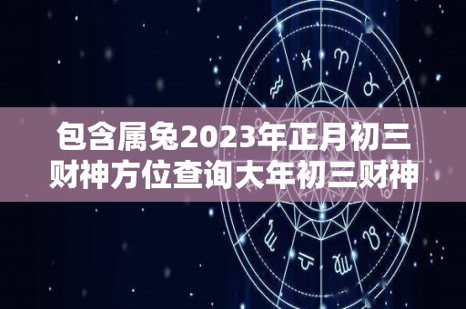 包含属兔2023年正月初三财神方位查询大年初三财神位置的词条