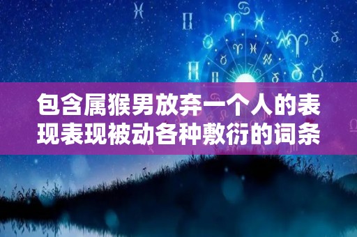 包含属猴男放弃一个人的表现表现被动各种敷衍的词条