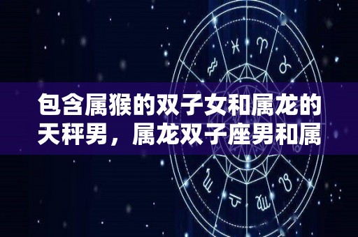 包含属猴的双子女和属龙的天秤男，属龙双子座男和属猴天秤座女搭吗？的词条