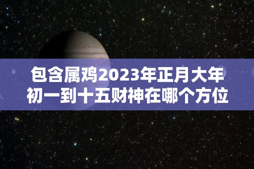 包含属鸡2023年正月大年初一到十五财神在哪个方位最有利的方位是哪里的词条