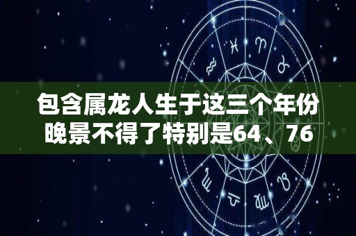 包含属龙人生于这三个年份晚景不得了特别是64、76、00的的词条