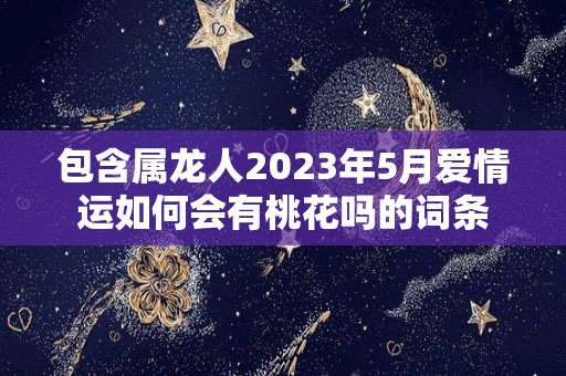 包含属龙人2023年5月爱情运如何会有桃花吗的词条