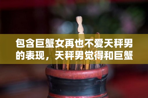 包含巨蟹女再也不爱天秤男的表现，天秤男觉得和巨蟹女交往时最大的障碍是什么？的词条