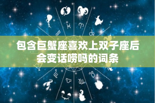 包含巨蟹座喜欢上双子座后会变话唠吗的词条