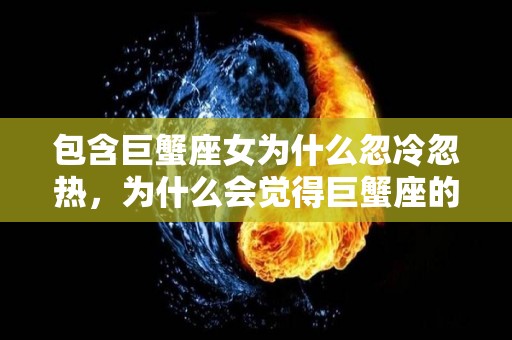 包含巨蟹座女为什么忽冷忽热，为什么会觉得巨蟹座的女生性格忽冷忽热的词条
