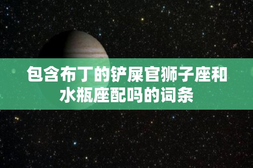 包含布丁的铲屎官狮子座和水瓶座配吗的词条