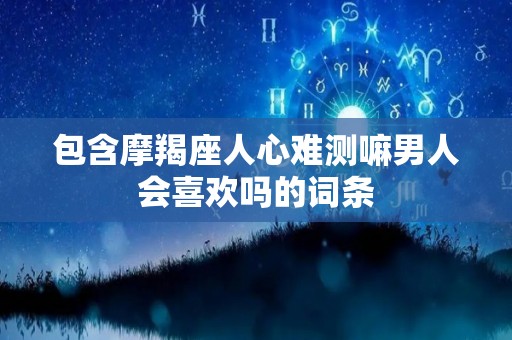 包含摩羯座人心难测嘛男人会喜欢吗的词条