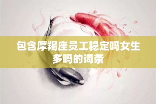 包含摩羯座员工稳定吗女生多吗的词条