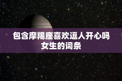 包含摩羯座喜欢逗人开心吗女生的词条