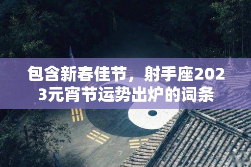 包含新春佳节，射手座2023元宵节运势出炉的词条
