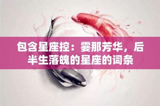 包含星座控：霎那芳华，后半生落魄的星座的词条
