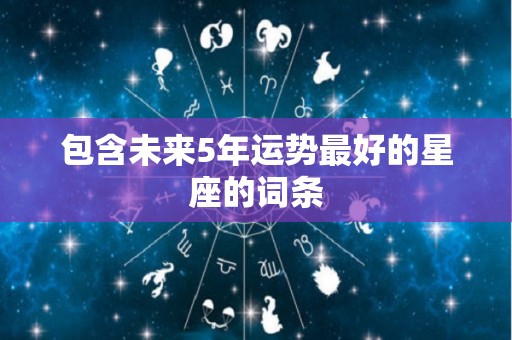 包含未来5年运势最好的星座的词条