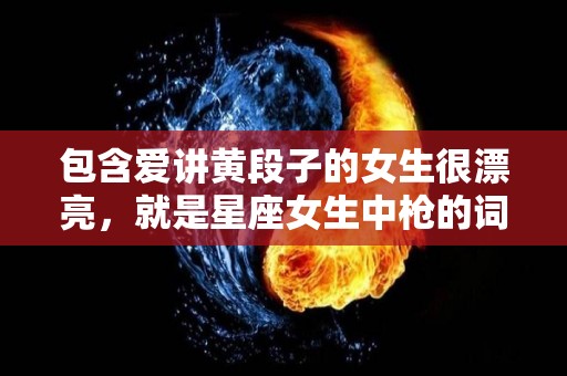 包含爱讲黄段子的女生很漂亮，就是星座女生中枪的词条