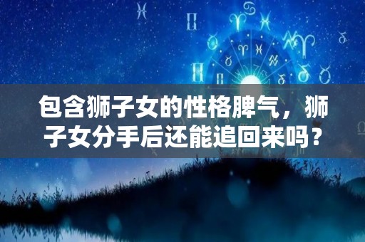 包含狮子女的性格脾气，狮子女分手后还能追回来吗？的词条