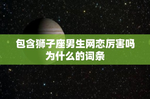 包含狮子座男生网恋厉害吗为什么的词条