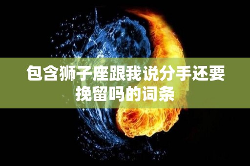包含狮子座跟我说分手还要挽留吗的词条