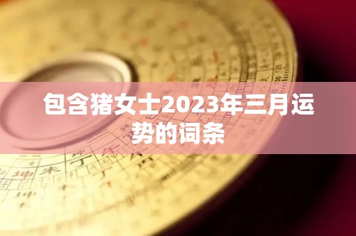 包含猪女士2023年三月运势的词条