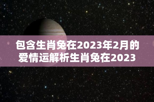 包含生肖兔在2023年2月的爱情运解析生肖兔在2023年2月的爱情运解析稳定上升的词条