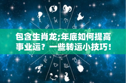 包含生肖龙;年底如何提高事业运？一些转运小技巧！的词条