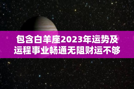 包含白羊座2023年运势及运程事业畅通无阻财运不够理想的词条