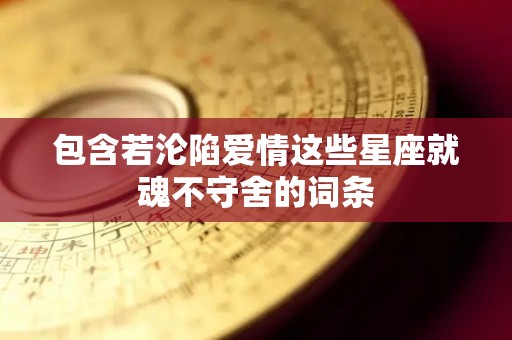 包含若沦陷爱情这些星座就魂不守舍的词条