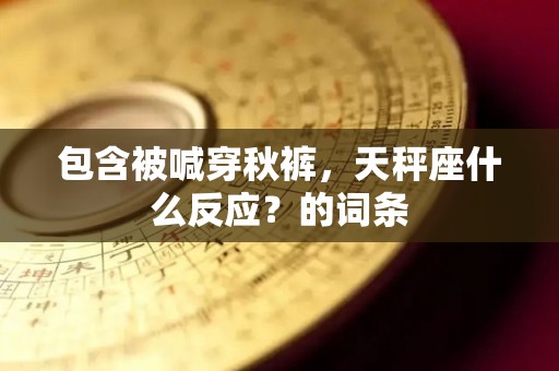 包含被喊穿秋裤，天秤座什么反应？的词条