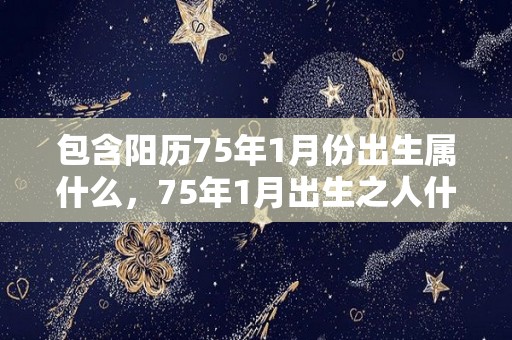 包含阳历75年1月份出生属什么，75年1月出生之人什么星座的词条