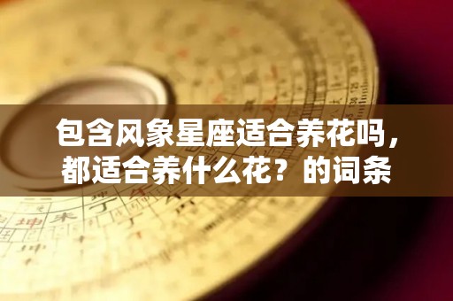 包含风象星座适合养花吗，都适合养什么花？的词条