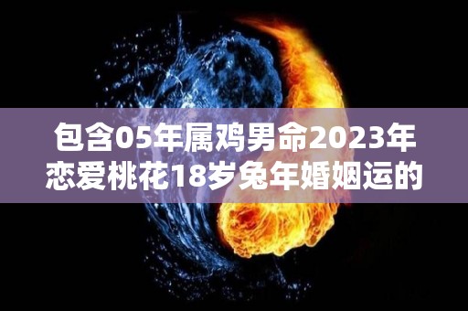 包含05年属鸡男命2023年恋爱桃花18岁兔年婚姻运的词条