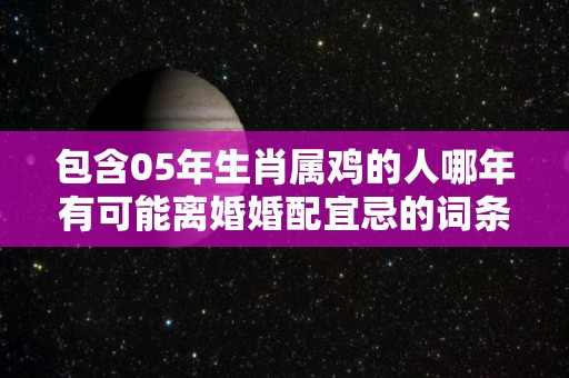 包含05年生肖属鸡的人哪年有可能离婚婚配宜忌的词条
