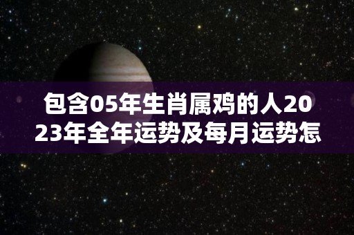 包含05年生肖属鸡的人2023年全年运势及每月运势怎么样的词条