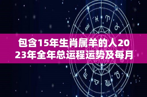 包含15年生肖属羊的人2023年全年总运程运势及每月运势的词条