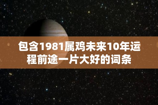 包含1981属鸡未来10年运程前途一片大好的词条