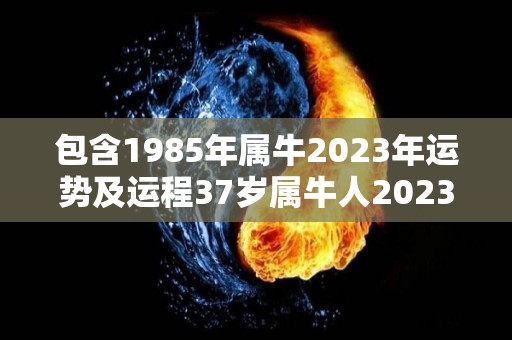 包含1985年属牛2023年运势及运程37岁属牛人2023年每月运势详解的词条