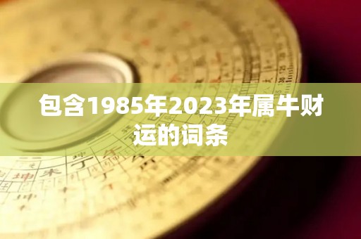 包含1985年2023年属牛财运的词条