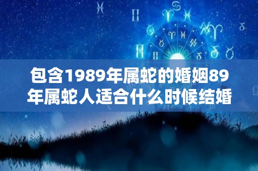 包含1989年属蛇的婚姻89年属蛇人适合什么时候结婚的词条