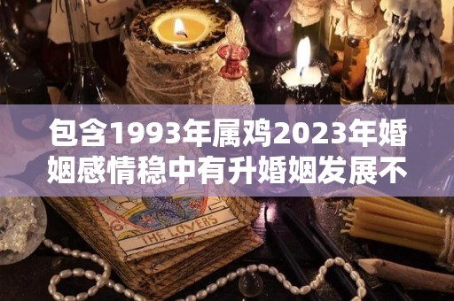 包含1993年属鸡2023年婚姻感情稳中有升婚姻发展不错的词条