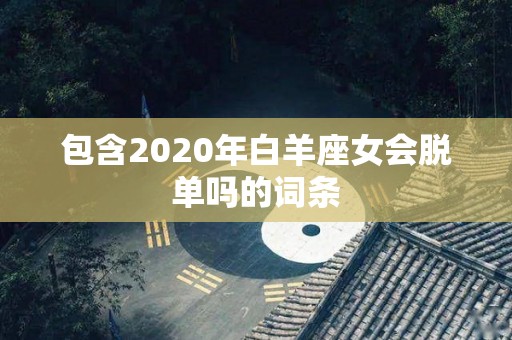 包含2020年白羊座女会脱单吗的词条