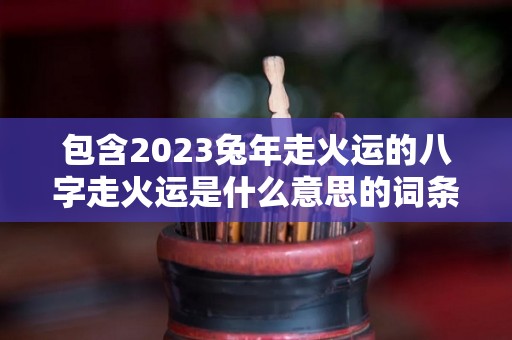 包含2023兔年走火运的八字走火运是什么意思的词条