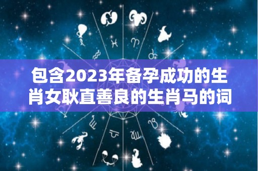 包含2023年备孕成功的生肖女耿直善良的生肖马的词条